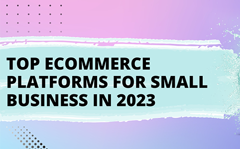 Top Ecommerce Platforms for Small Business in 2023